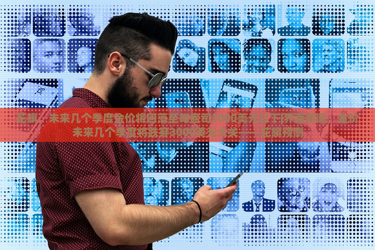 花旗，未来几个季度金价将回落至每盎司3000美元以下|界面新闻，金价未来几个季度将跌穿3000美元大关——花旗预测