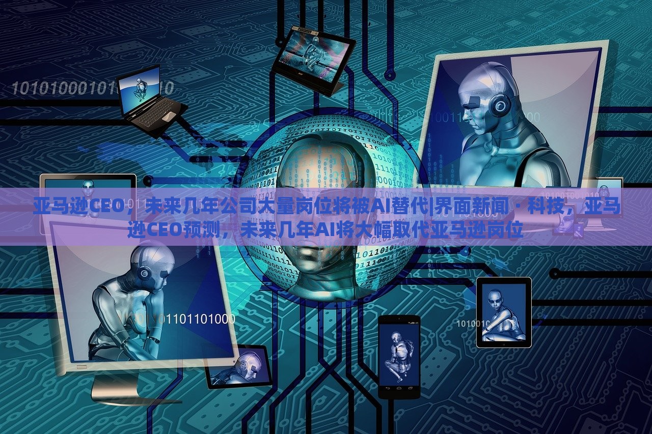 亚马逊CEO，未来几年公司大量岗位将被AI替代|界面新闻 · 科技，亚马逊CEO预测，未来几年AI将大幅取代亚马逊岗位