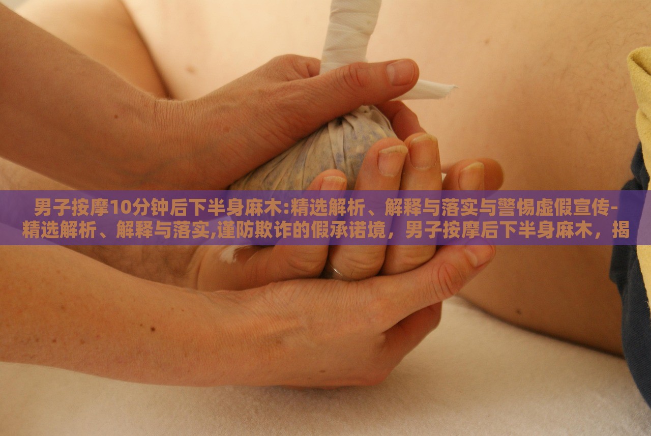 男子按摩10分钟后下半身麻木:精选解析、解释与落实与警惕虚假宣传-精选解析、解释与落实,谨防欺诈的假承诺境，男子按摩后下半身麻木，揭秘按摩风险与虚假宣传警示