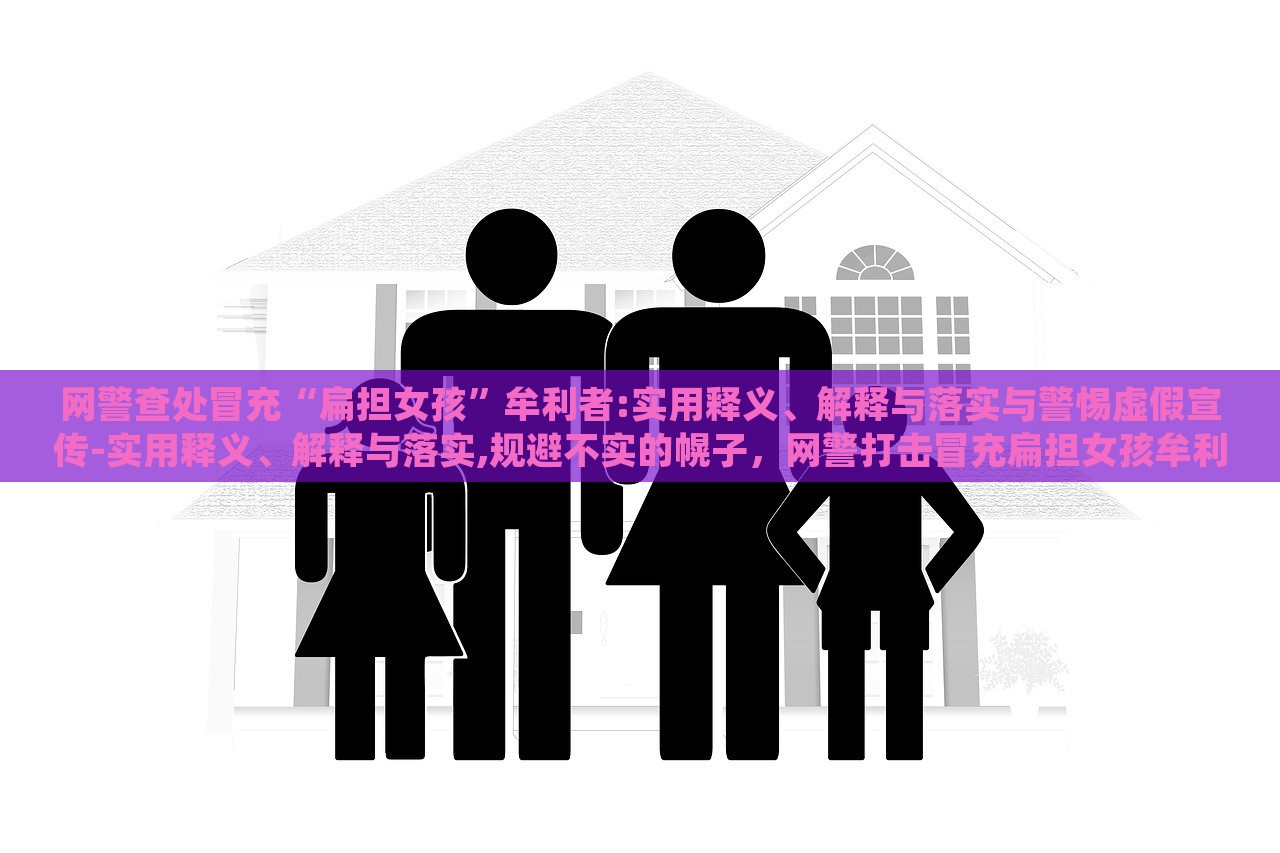 网警查处冒充“扁担女孩”牟利者:实用释义、解释与落实与警惕虚假宣传-实用释义、解释与落实,规避不实的幌子，网警打击冒充扁担女孩牟利行为，揭秘虚假宣传，强化网络警惕