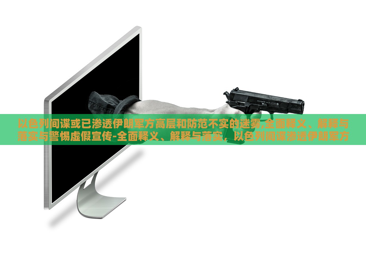 以色列间谍或已渗透伊朗军方高层和防范不实的迷雾,全面释义、解释与落实与警惕虚假宣传-全面释义、解释与落实，以色列间谍渗透伊朗军方高层，揭秘真相与防范虚假宣传