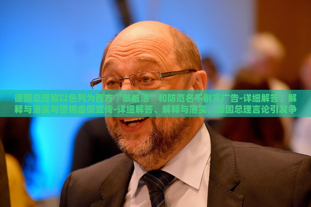 德国总理称以色列为西方“做脏活”和防范名不副实广告-详细解答、解释与落实与警惕虚假宣传-详细解答、解释与落实，德国总理言论引发争议，揭秘以色列在西方的特殊角色与虚假宣传警示