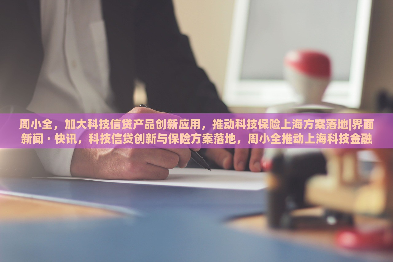 周小全，加大科技信贷产品创新应用，推动科技保险上海方案落地|界面新闻 · 快讯，科技信贷创新与保险方案落地，周小全推动上海科技金融发展新举措