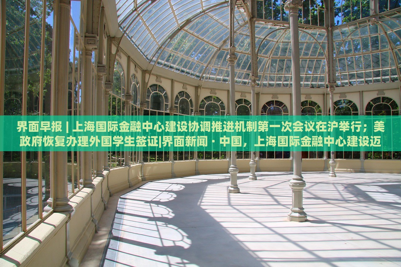 界面早报 | 上海国际金融中心建设协调推进机制第一次会议在沪举行；美政府恢复办理外国学生签证|界面新闻 · 中国，上海国际金融中心建设迈出关键步伐，美学生签证恢复在即——界面早报速览