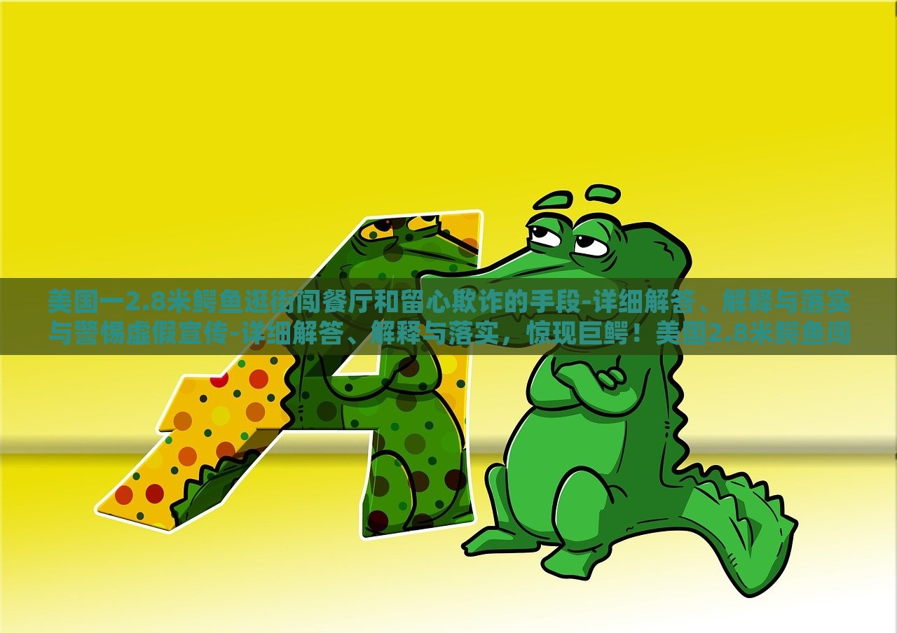 美国一2.8米鳄鱼逛街闯餐厅和留心欺诈的手段-详细解答、解释与落实与警惕虚假宣传-详细解答、解释与落实，惊现巨鳄！美国2.8米鳄鱼闯餐厅引恐慌，揭秘欺诈手段与虚假宣传警示
