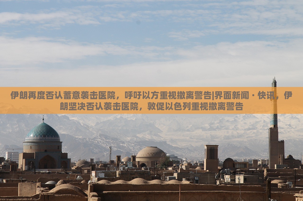 伊朗再度否认蓄意袭击医院，呼吁以方重视撤离警告|界面新闻 · 快讯，伊朗坚决否认袭击医院，敦促以色列重视撤离警告