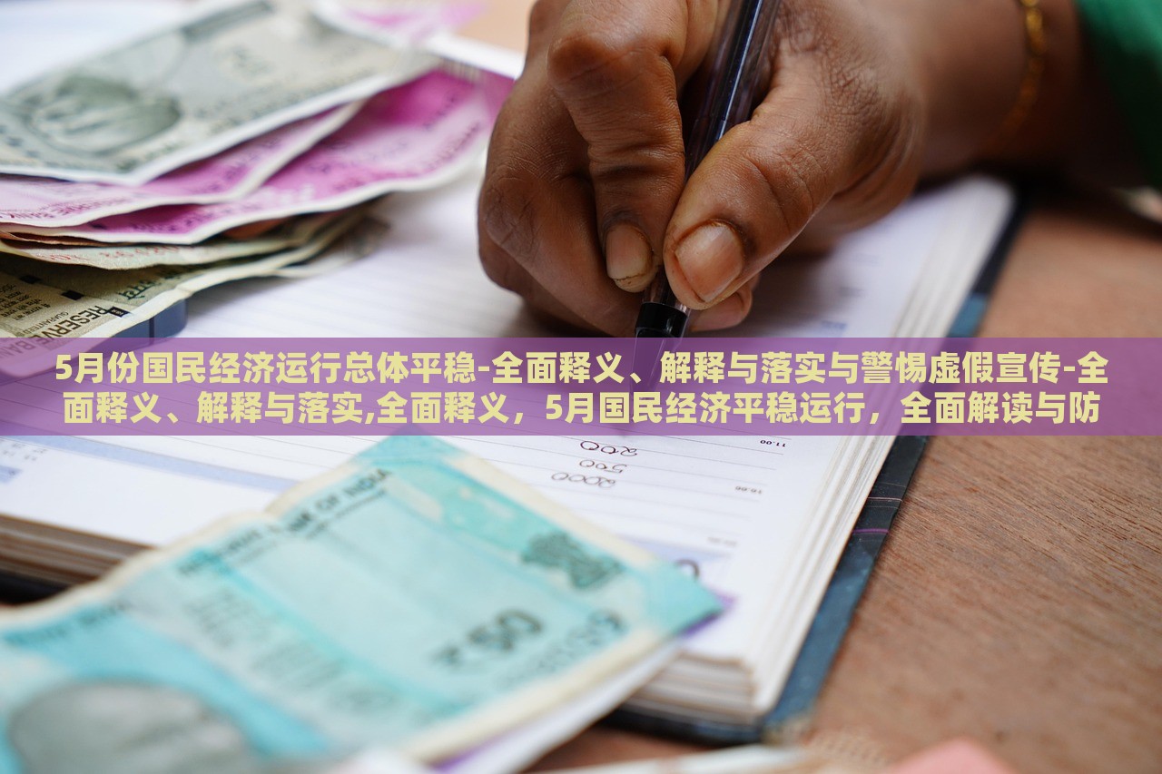 5月份国民经济运行总体平稳-全面释义、解释与落实与警惕虚假宣传-全面释义、解释与落实,全面释义，5月国民经济平稳运行，全面解读与防范虚假宣传