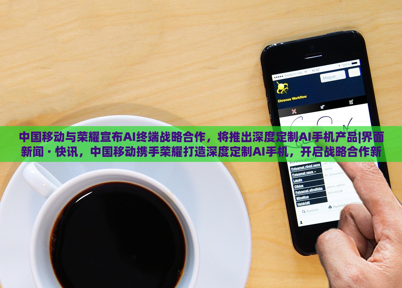 中国移动与荣耀宣布AI终端战略合作，将推出深度定制AI手机产品|界面新闻 · 快讯，中国移动携手荣耀打造深度定制AI手机，开启战略合作新篇章