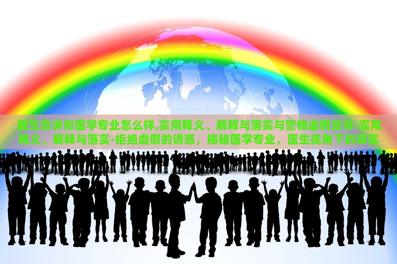 医生告诉你医学专业怎么样,实用释义、解释与落实与警惕虚假宣传-实用释义、解释与落实-拒绝虚假的诱惑，揭秘医学专业，医生视角下的真实解读与虚假宣传警示