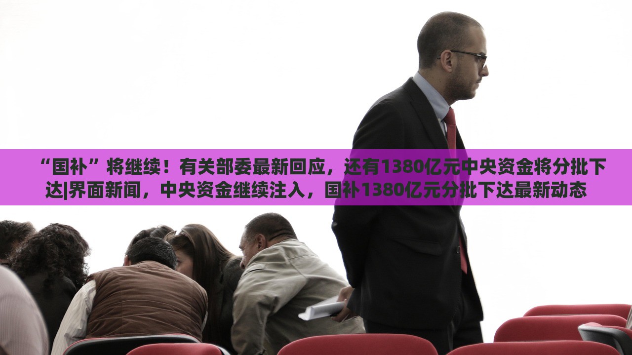 “国补”将继续！有关部委最新回应，还有1380亿元中央资金将分批下达|界面新闻，中央资金继续注入，国补1380亿元分批下达最新动态