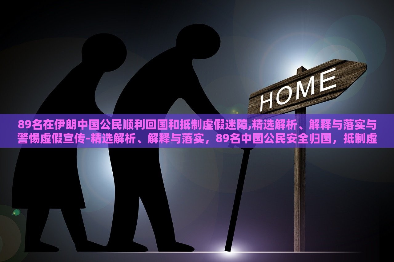89名在伊朗中国公民顺利回国和抵制虚假迷障,精选解析、解释与落实与警惕虚假宣传-精选解析、解释与落实，89名中国公民安全归国，抵制虚假信息，揭秘真相与行动指南