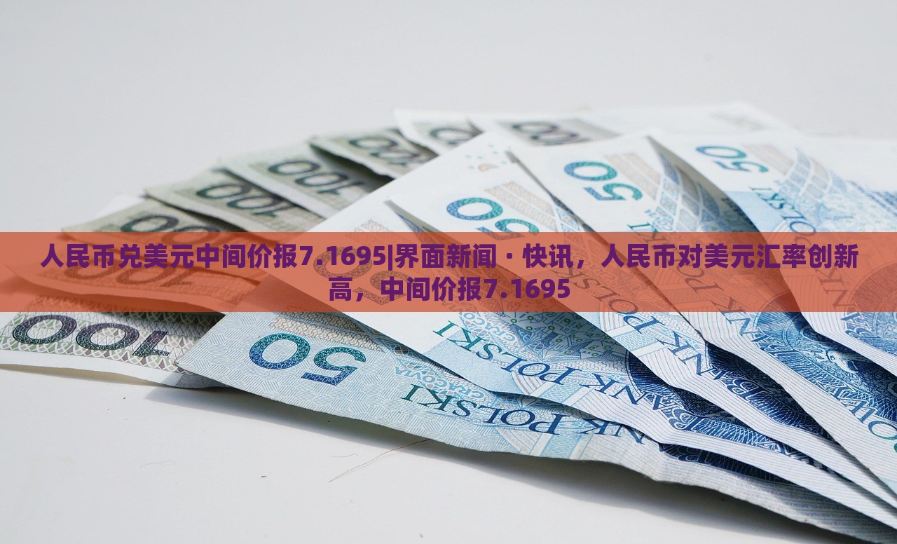 人民币兑美元中间价报7.1695|界面新闻 · 快讯，人民币对美元汇率创新高，中间价报7.1695