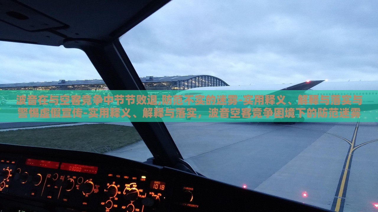 波音在与空客竞争中节节败退,防范不实的迷雾-实用释义、解释与落实与警惕虚假宣传-实用释义、解释与落实，波音空客竞争困境下的防范迷雾与虚假宣传警示