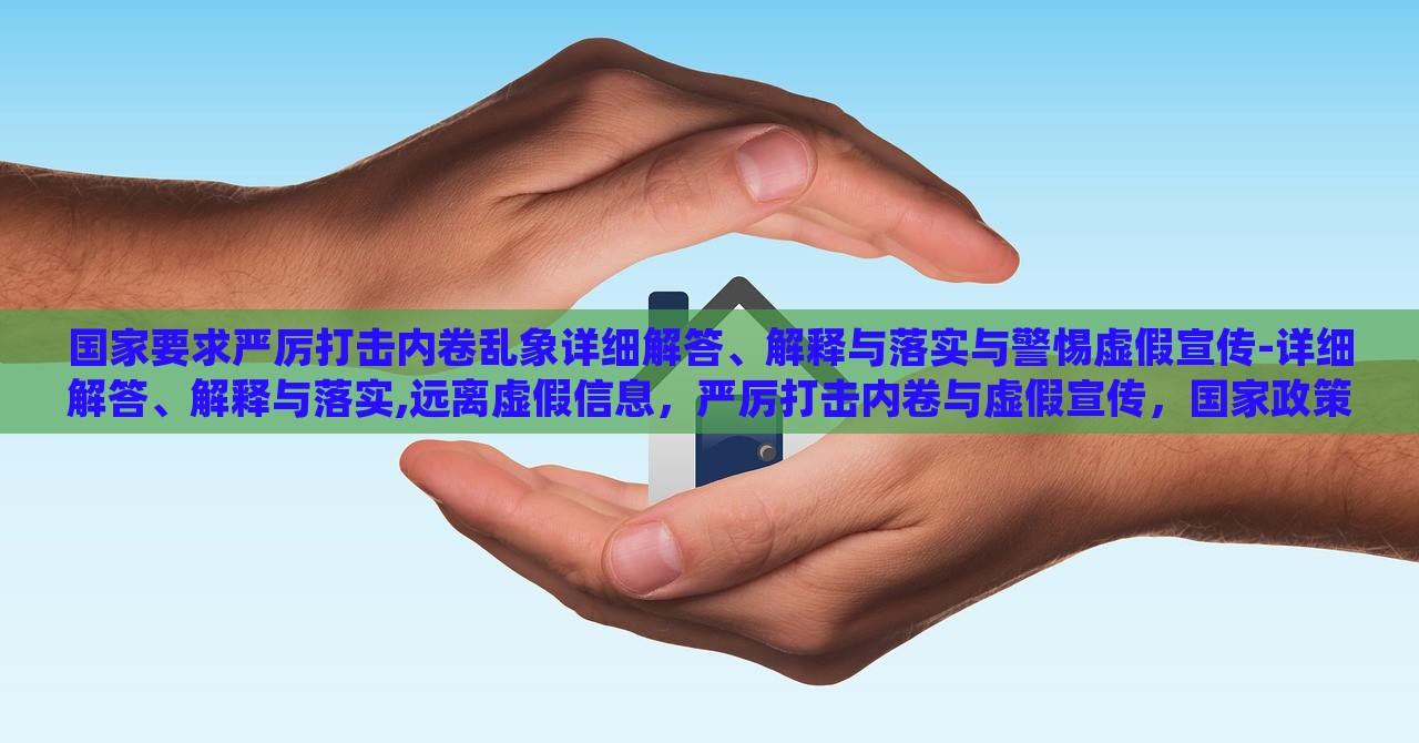 国家要求严厉打击内卷乱象详细解答、解释与落实与警惕虚假宣传-详细解答、解释与落实,远离虚假信息，严厉打击内卷与虚假宣传，国家政策解读与实施警惕