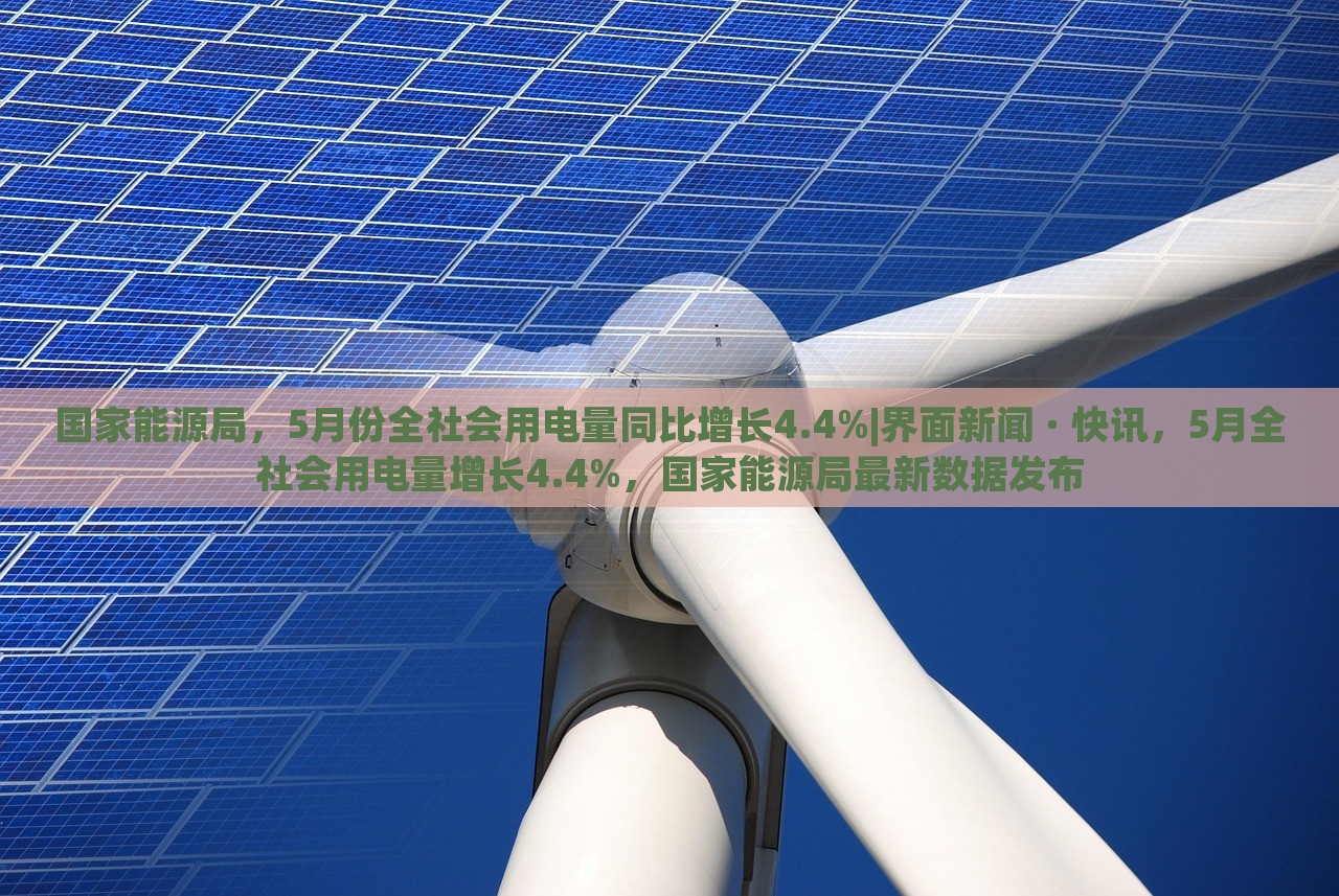 国家能源局，5月份全社会用电量同比增长4.4%|界面新闻 · 快讯，5月全社会用电量增长4.4%，国家能源局最新数据发布