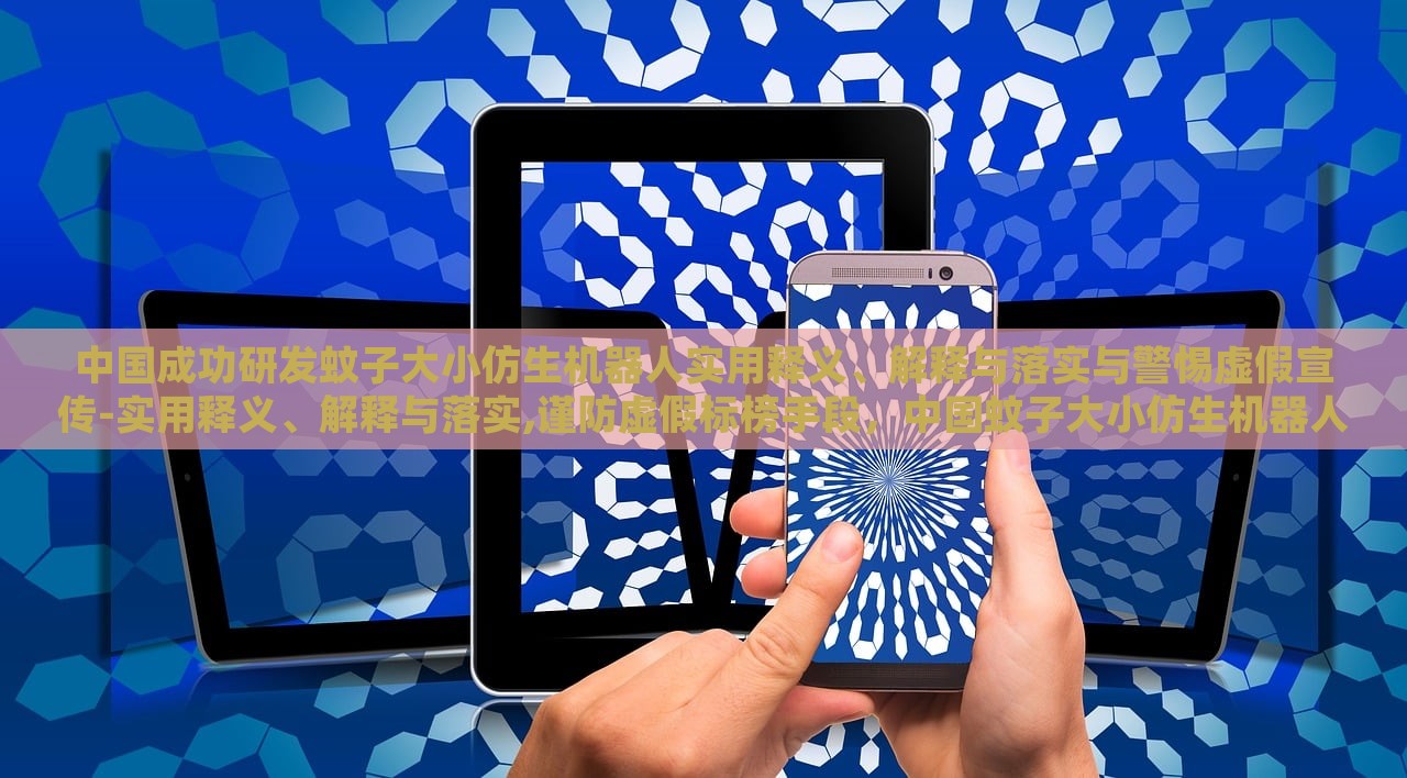 中国成功研发蚊子大小仿生机器人实用释义、解释与落实与警惕虚假宣传-实用释义、解释与落实,谨防虚假标榜手段，中国蚊子大小仿生机器人研发，实用解析与防伪宣传警示