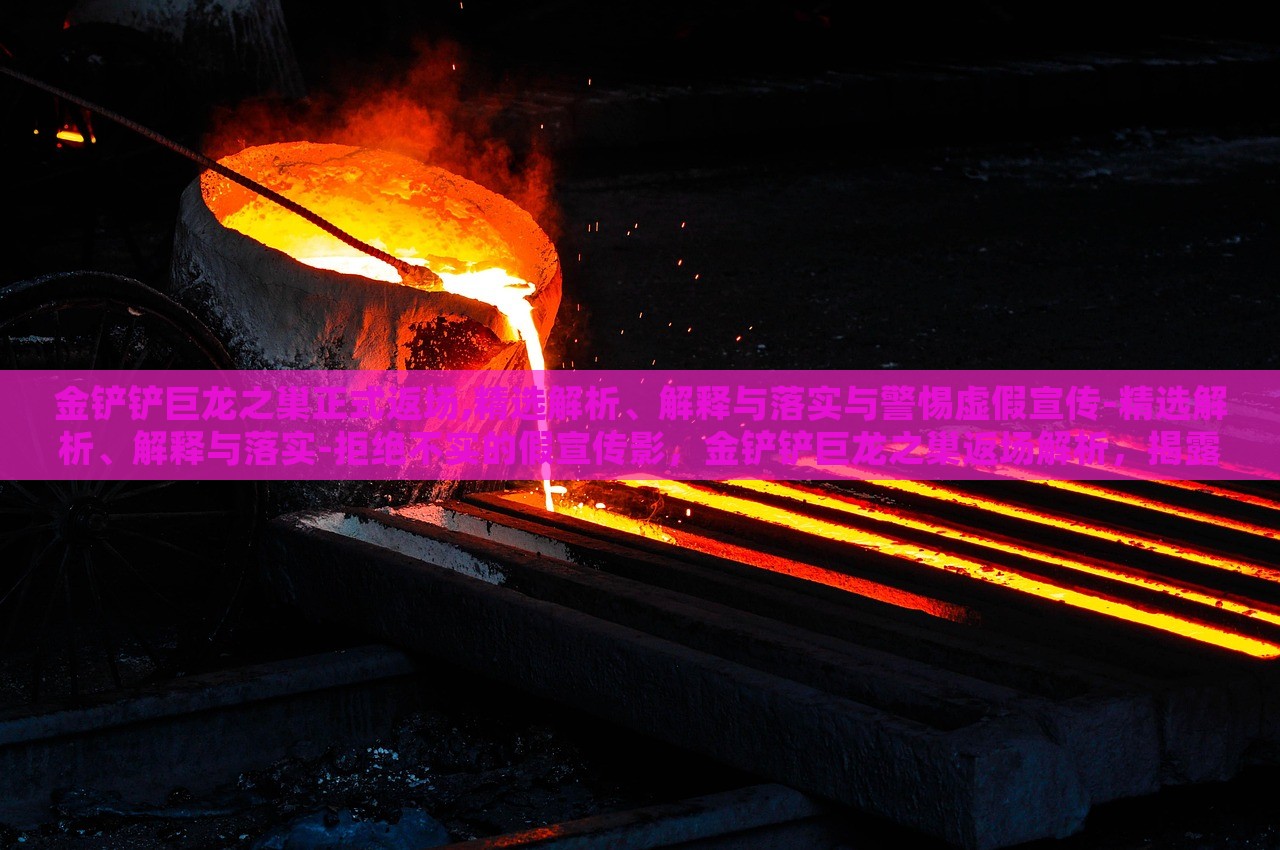 金铲铲巨龙之巢正式返场,精选解析、解释与落实与警惕虚假宣传-精选解析、解释与落实-拒绝不实的假宣传影，金铲铲巨龙之巢返场解析，揭露虚假宣传，确保玩家知情权