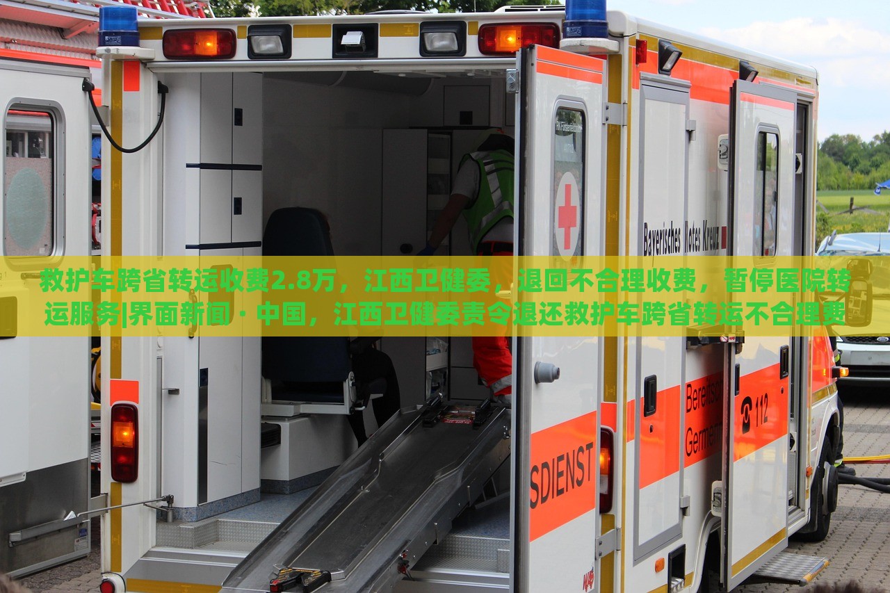 救护车跨省转运收费2.8万，江西卫健委，退回不合理收费，暂停医院转运服务|界面新闻 · 中国，江西卫健委责令退还救护车跨省转运不合理费用并暂停相关医院转运服务