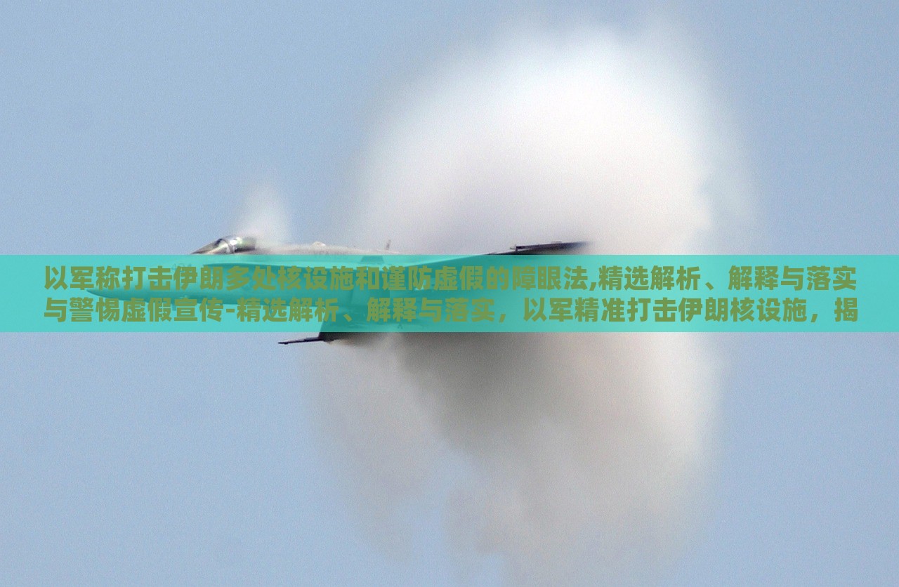 以军称打击伊朗多处核设施和谨防虚假的障眼法,精选解析、解释与落实与警惕虚假宣传-精选解析、解释与落实，以军精准打击伊朗核设施，揭秘行动真相与防范虚假宣传