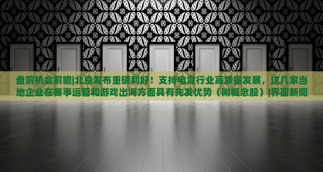 盘前机会前瞻|北京发布重磅利好！支持电竞行业高质量发展，这几家当地企业在赛事运营和游戏出海方面具有先发优势（附概念股）|界面新闻 · 证券，北京电竞行业利好政策发布，多家企业赛事运营与出海优势凸显