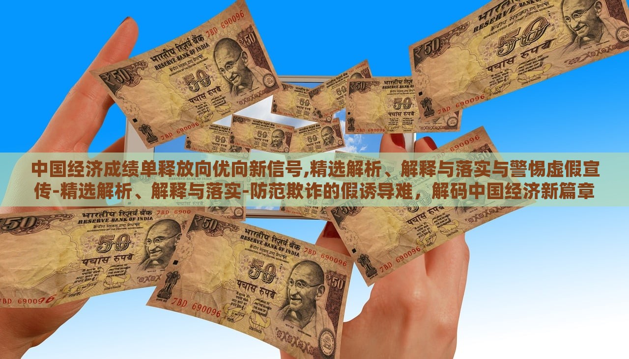 中国经济成绩单释放向优向新信号,精选解析、解释与落实与警惕虚假宣传-精选解析、解释与落实-防范欺诈的假诱导难，解码中国经济新篇章，成绩单背后的优新趋势与防欺诈指南