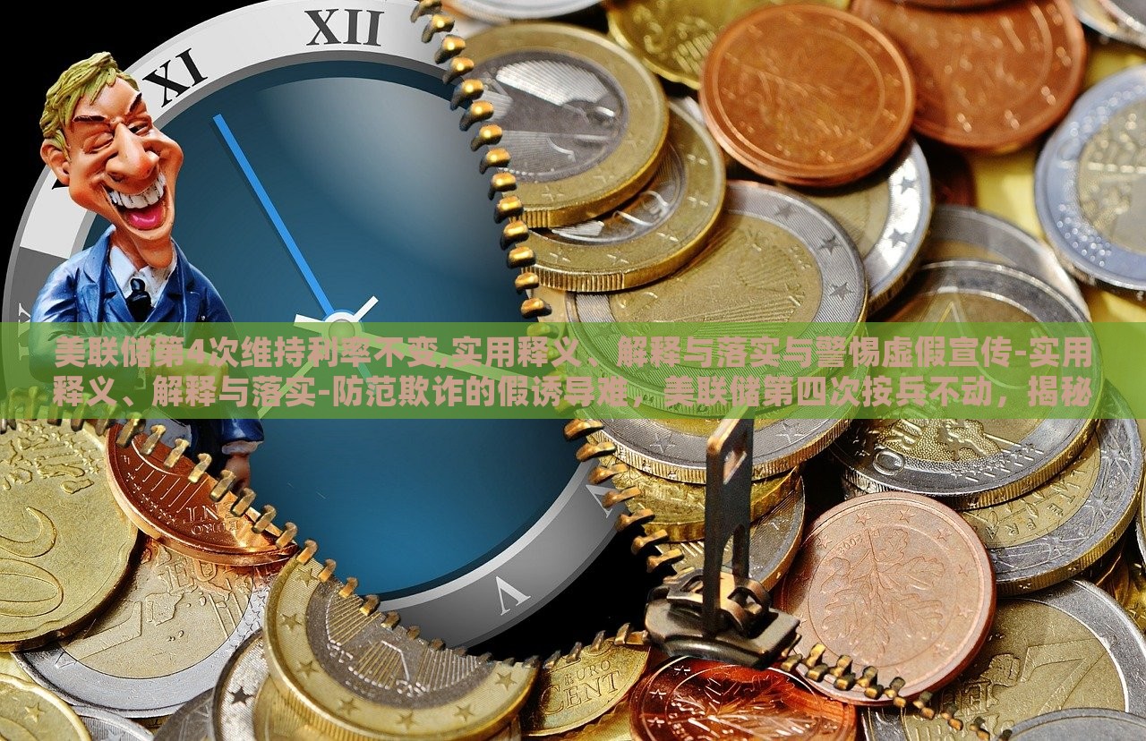 美联储第4次维持利率不变,实用释义、解释与落实与警惕虚假宣传-实用释义、解释与落实-防范欺诈的假诱导难，美联储第四次按兵不动，揭秘利率维持背后的真相与风险警示
