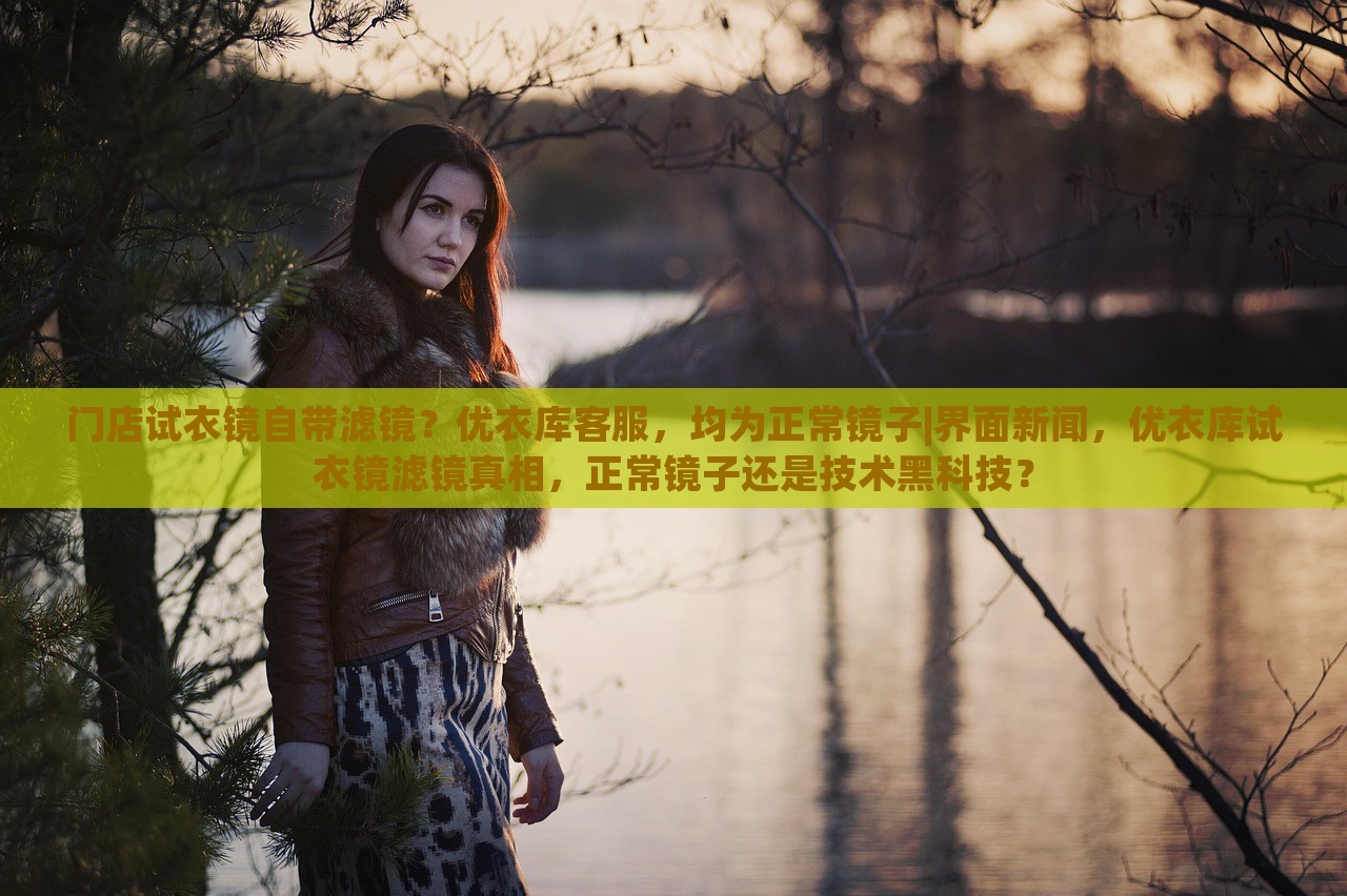 门店试衣镜自带滤镜？优衣库客服，均为正常镜子|界面新闻，优衣库试衣镜滤镜真相，正常镜子还是技术黑科技？