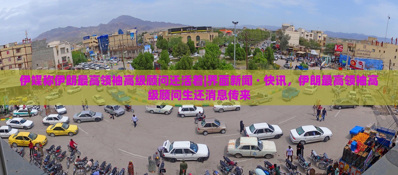 伊媒称伊朗最高领袖高级顾问还活着|界面新闻 · 快讯，伊朗最高领袖高级顾问生还消息传来