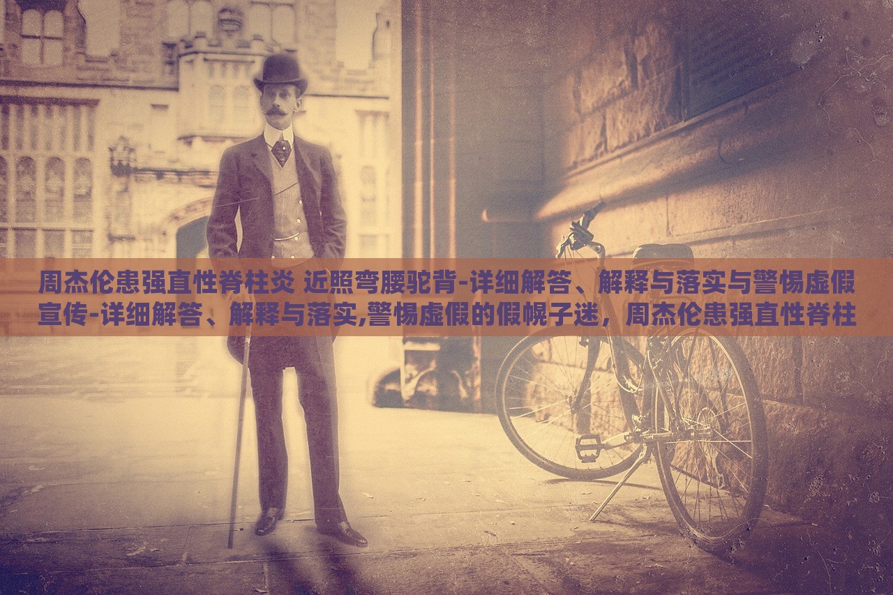 周杰伦患强直性脊柱炎 近照弯腰驼背-详细解答、解释与落实与警惕虚假宣传-详细解答、解释与落实,警惕虚假的假幌子迷，周杰伦患强直性脊柱炎真相揭秘，警惕虚假宣传陷阱