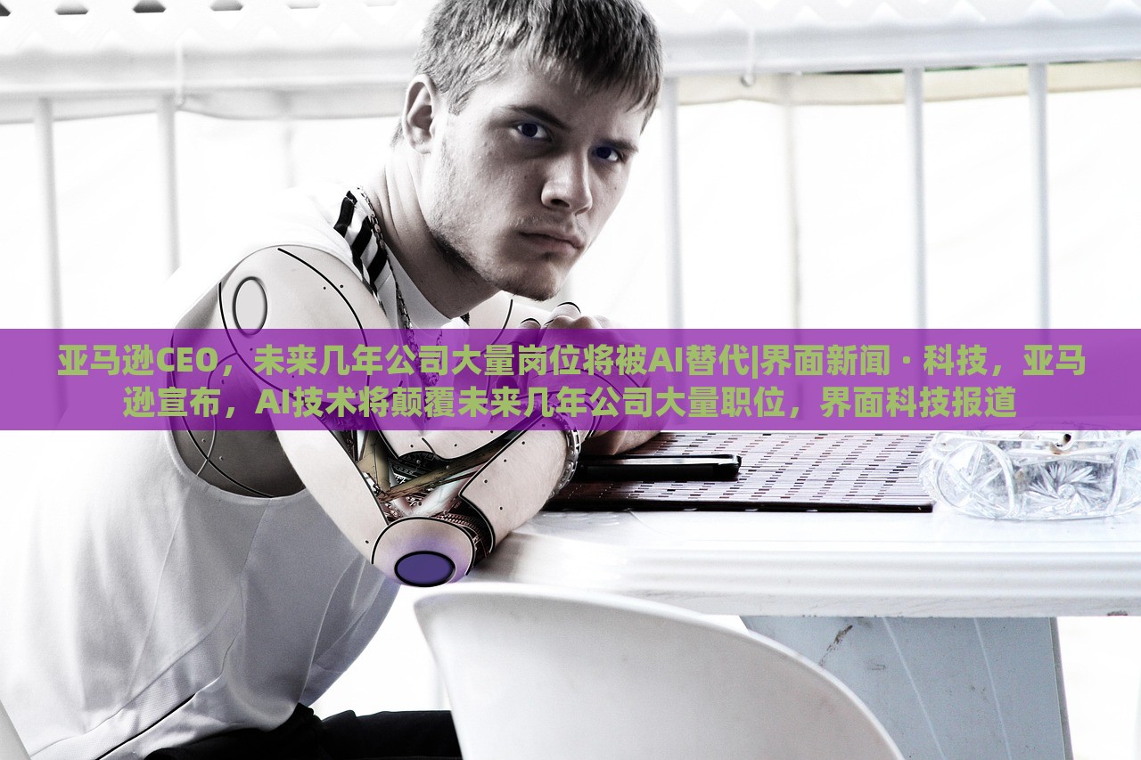亚马逊CEO，未来几年公司大量岗位将被AI替代|界面新闻 · 科技，亚马逊宣布，AI技术将颠覆未来几年公司大量职位，界面科技报道