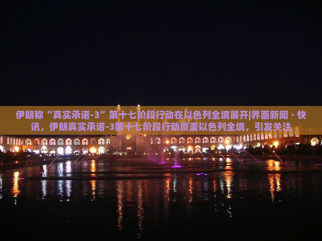 伊朗称“真实承诺-3”第十七阶段行动在以色列全境展开|界面新闻 · 快讯，伊朗真实承诺-3第十七阶段行动覆盖以色列全境，引发关注