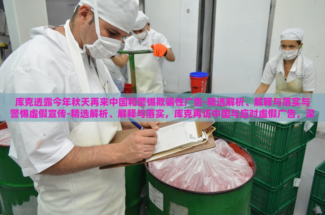 库克透露今年秋天再来中国和警惕欺骗性广告-精选解析、解释与落实与警惕虚假宣传-精选解析、解释与落实，库克再访中国与应对虚假广告，深度解析与落实策略