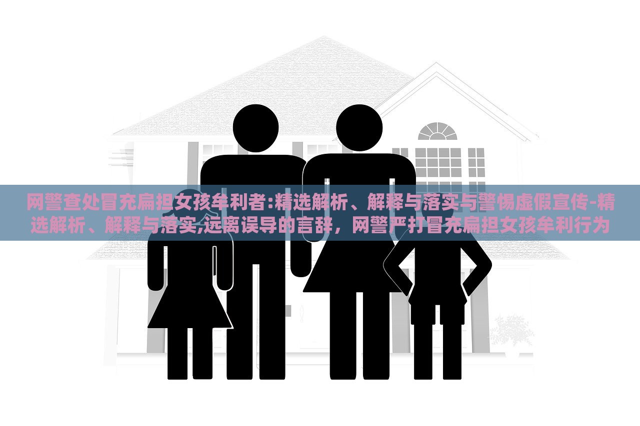 网警查处冒充扁担女孩牟利者:精选解析、解释与落实与警惕虚假宣传-精选解析、解释与落实,远离误导的言辞，网警严打冒充扁担女孩牟利行为，揭秘虚假宣传，维护网络秩序