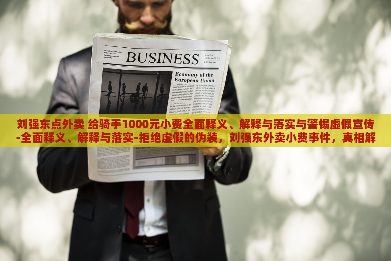 刘强东点外卖 给骑手1000元小费全面释义、解释与落实与警惕虚假宣传-全面释义、解释与落实-拒绝虚假的伪装，刘强东外卖小费事件，真相解析与虚假宣传警示