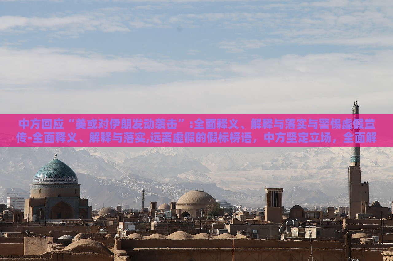 中方回应“美或对伊朗发动袭击”:全面释义、解释与落实与警惕虚假宣传-全面释义、解释与落实,远离虚假的假标榜语，中方坚定立场，全面解读应对美对伊朗潜在袭击的立场与策略