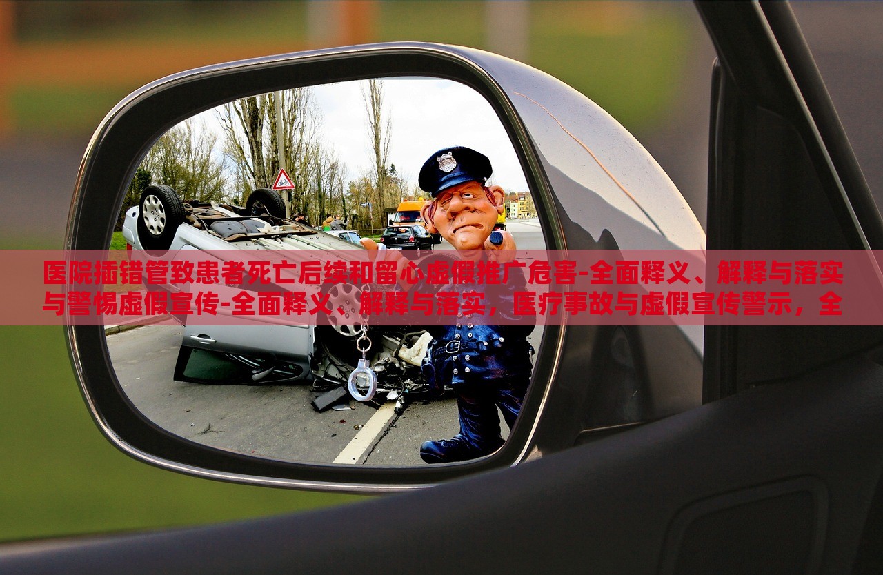医院插错管致患者死亡后续和留心虚假推广危害-全面释义、解释与落实与警惕虚假宣传-全面释义、解释与落实，医疗事故与虚假宣传警示，全面解读与防范措施