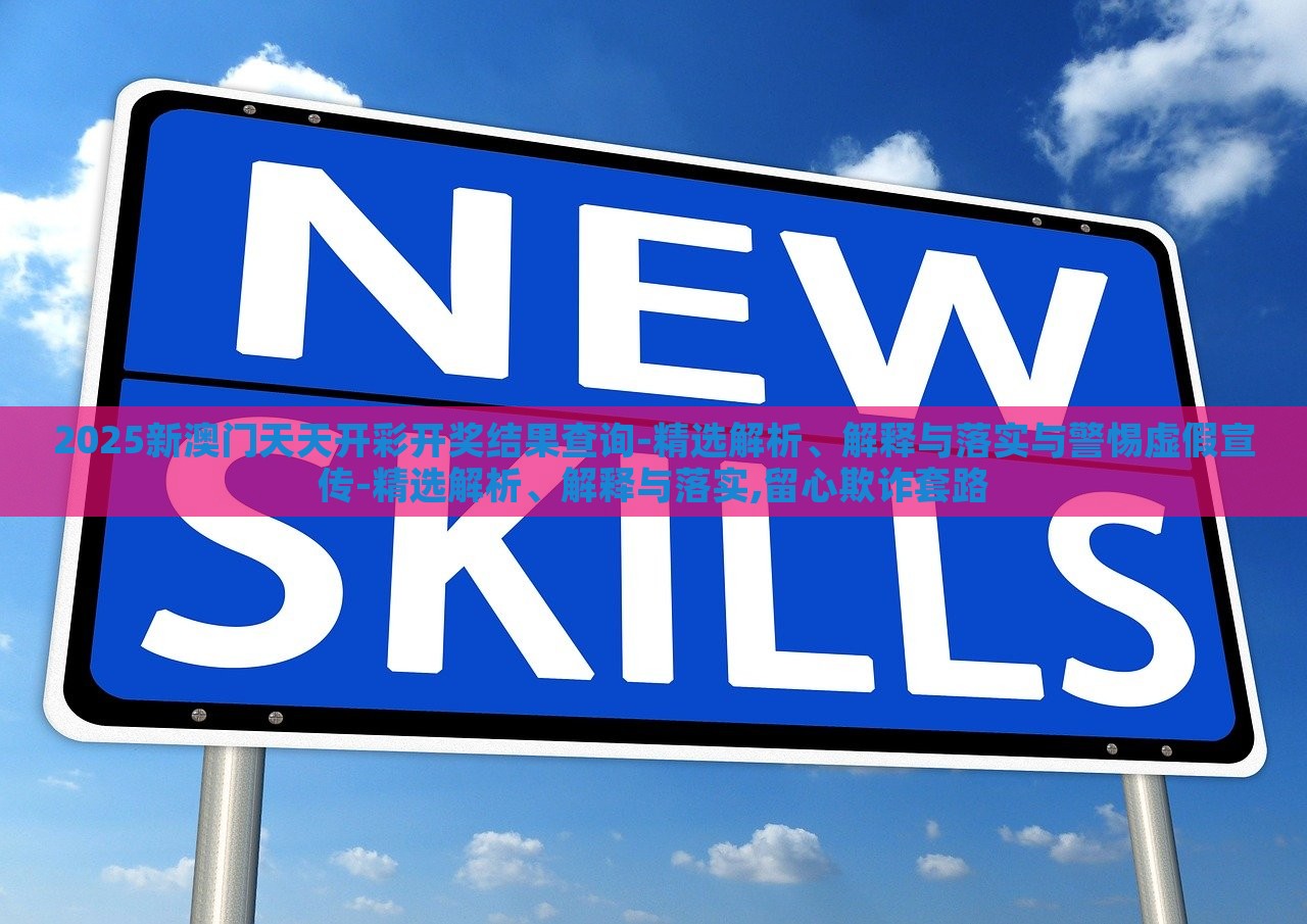 2025新澳门天天开彩开奖结果查询-精选解析、解释与落实与警惕虚假宣传-精选解析、解释与落实,留心欺诈套路