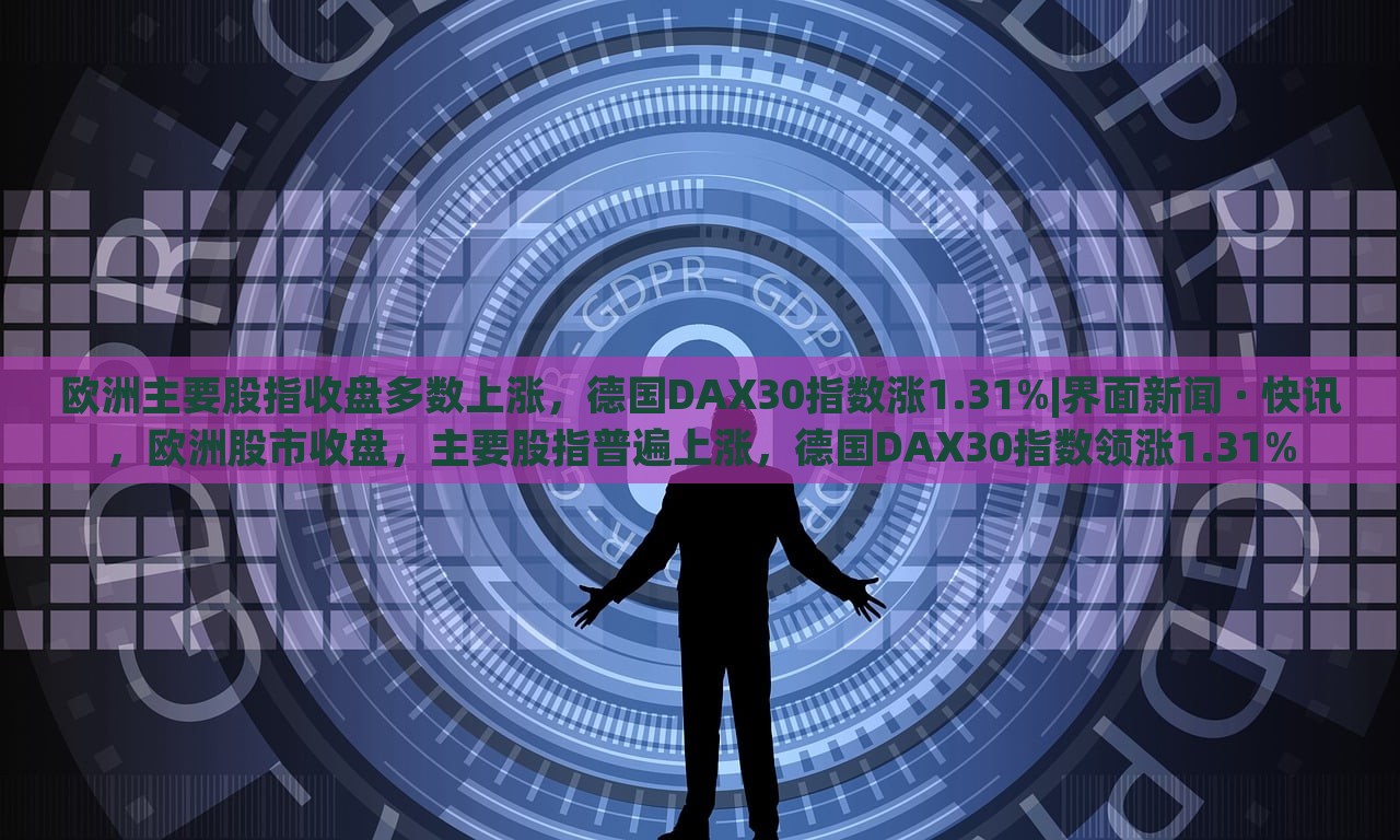 欧洲主要股指收盘多数上涨，德国DAX30指数涨1.31%|界面新闻 · 快讯，欧洲股市收盘，主要股指普遍上涨，德国DAX30指数领涨1.31%