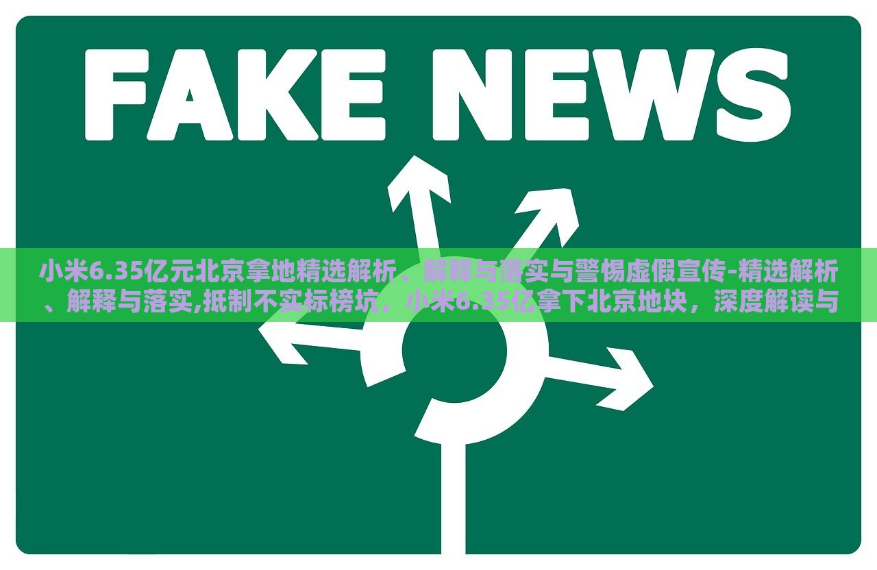 小米6.35亿元北京拿地精选解析、解释与落实与警惕虚假宣传-精选解析、解释与落实,抵制不实标榜坑，小米6.35亿拿下北京地块，深度解读与风险警示