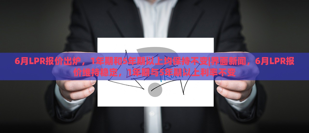 6月LPR报价出炉，1年期和5年期以上均保持不变|界面新闻，6月LPR报价维持稳定，1年期与5年期以上利率不变
