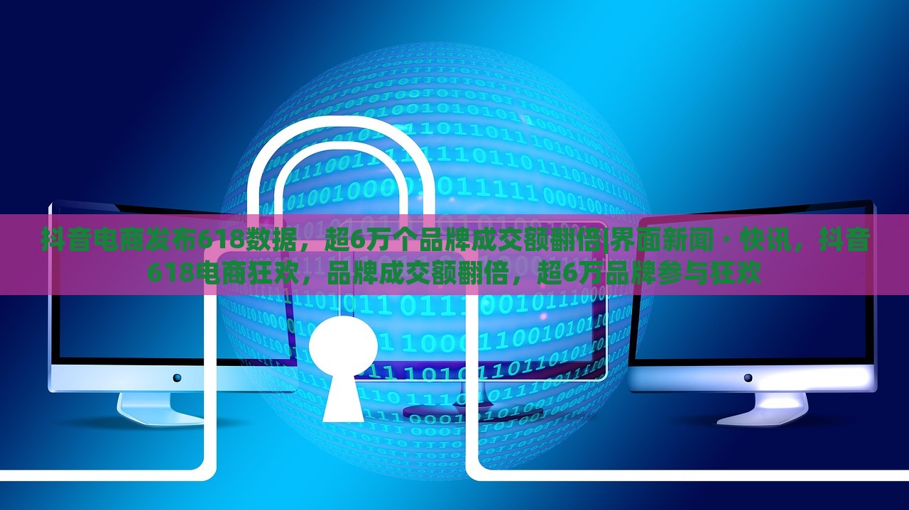 抖音电商发布618数据，超6万个品牌成交额翻倍|界面新闻 · 快讯，抖音618电商狂欢，品牌成交额翻倍，超6万品牌参与狂欢