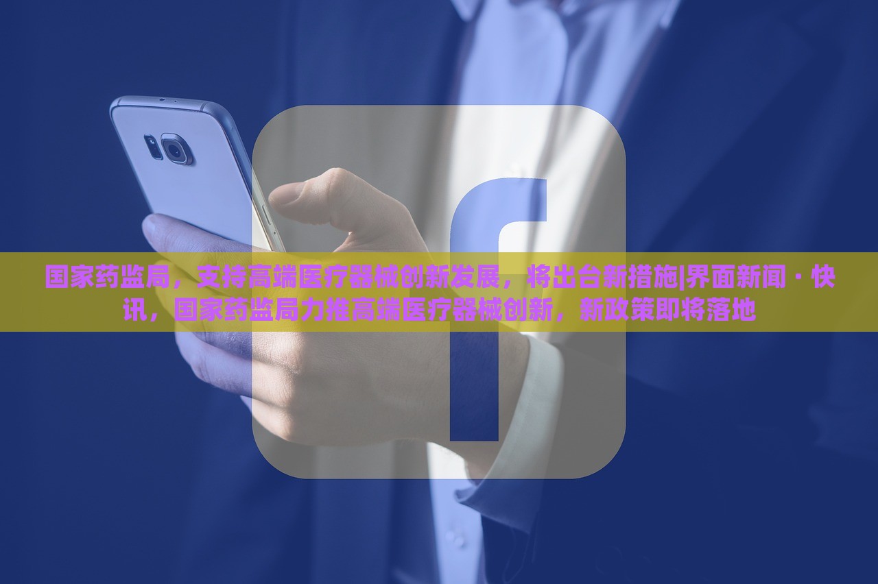 国家药监局，支持高端医疗器械创新发展，将出台新措施|界面新闻 · 快讯，国家药监局力推高端医疗器械创新，新政策即将落地