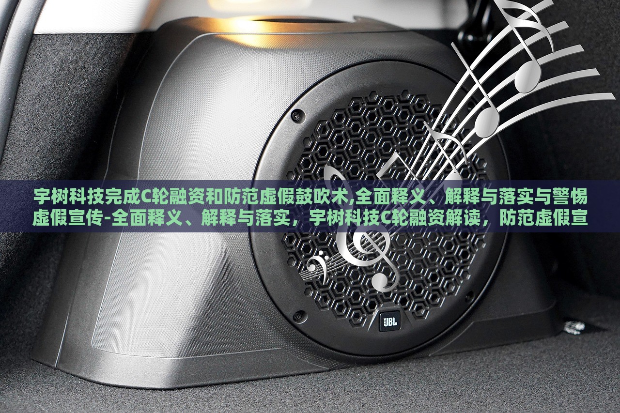 宇树科技完成C轮融资和防范虚假鼓吹术,全面释义、解释与落实与警惕虚假宣传-全面释义、解释与落实，宇树科技C轮融资解读，防范虚假宣传，全面解析与警惕措施