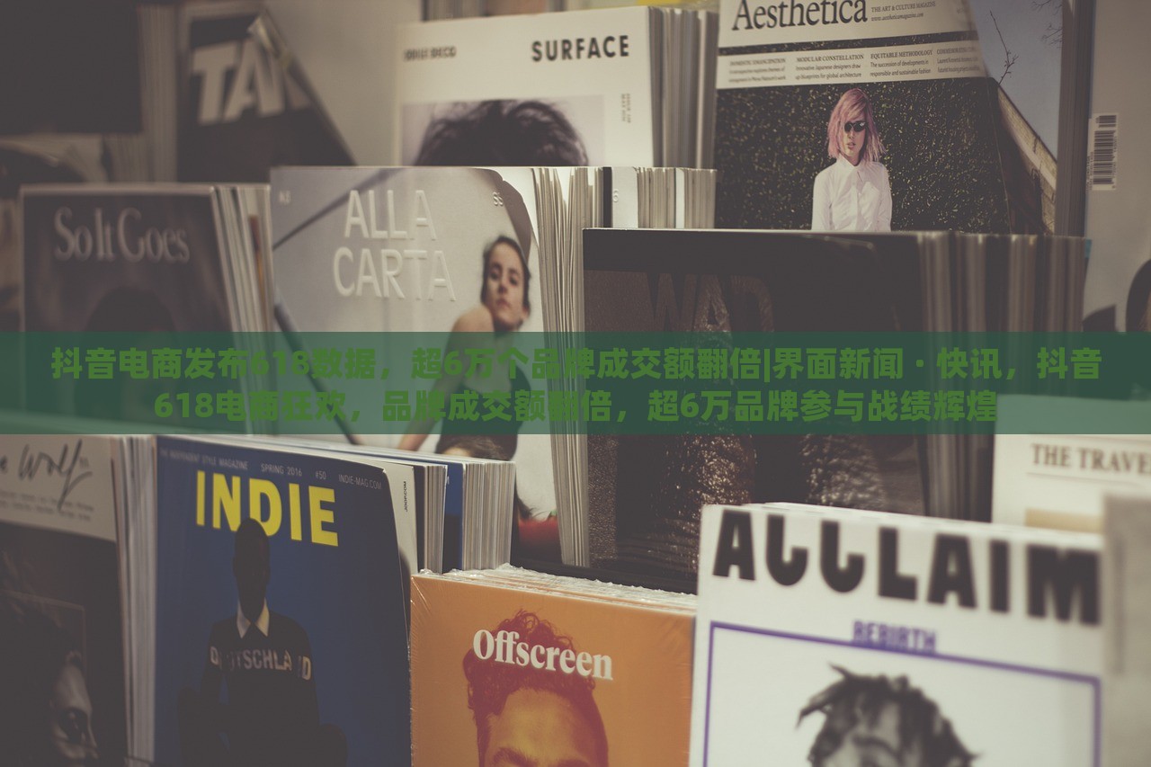 抖音电商发布618数据，超6万个品牌成交额翻倍|界面新闻 · 快讯，抖音618电商狂欢，品牌成交额翻倍，超6万品牌参与战绩辉煌