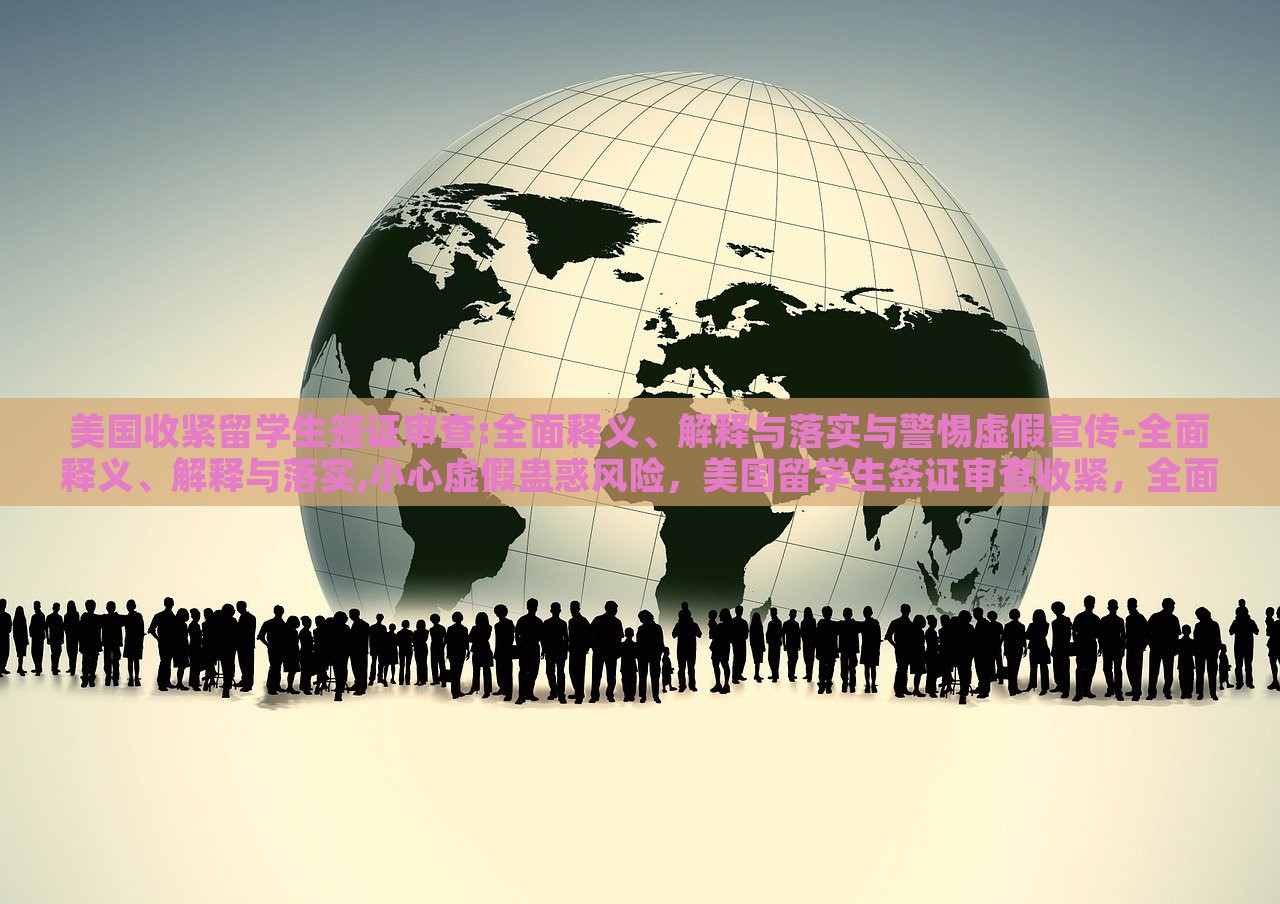 美国收紧留学生签证审查:全面释义、解释与落实与警惕虚假宣传-全面释义、解释与落实,小心虚假蛊惑风险，美国留学生签证审查收紧，全面解读与防范虚假宣传风险