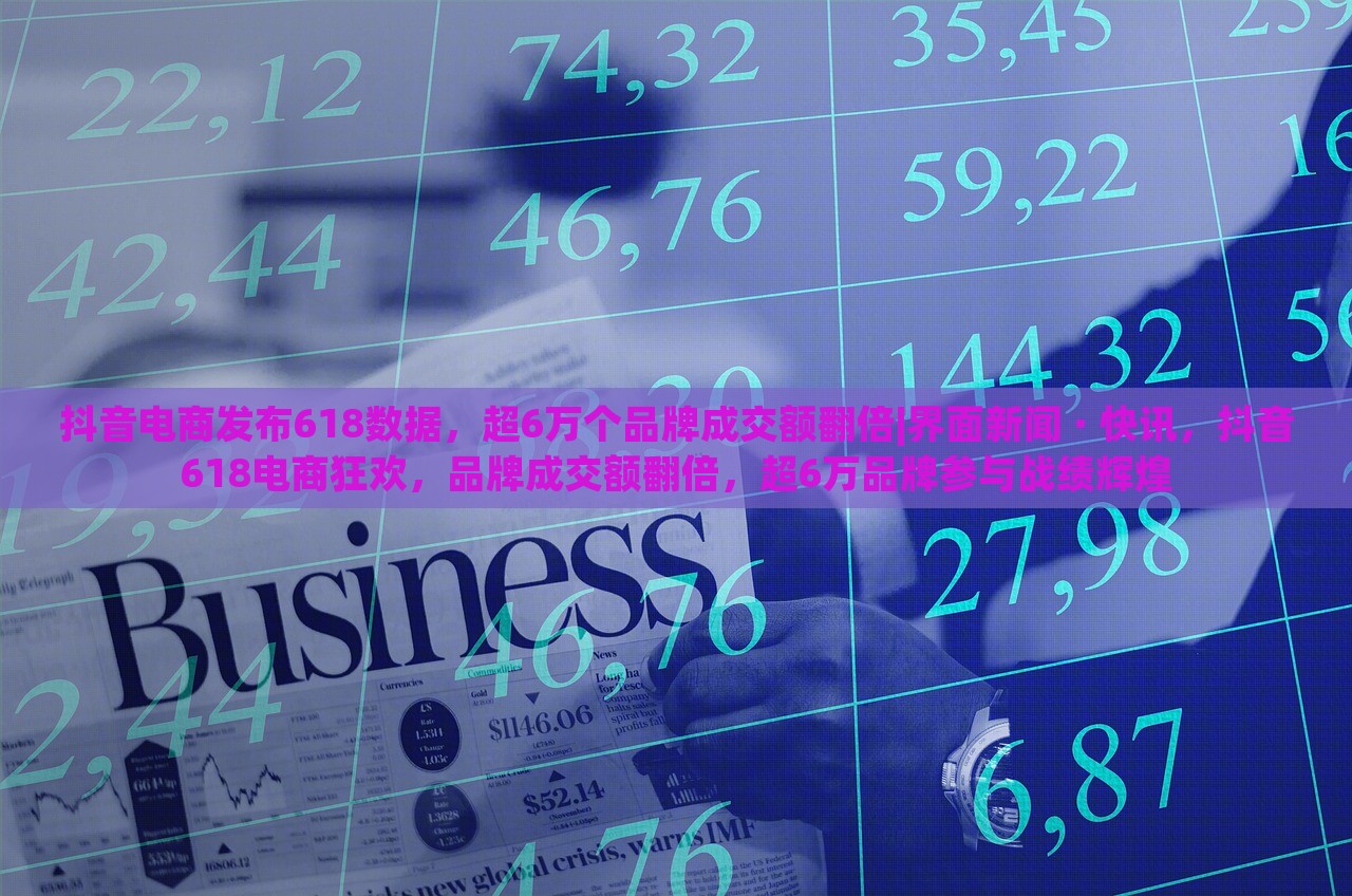 抖音电商发布618数据，超6万个品牌成交额翻倍|界面新闻 · 快讯，抖音618电商狂欢，品牌成交额翻倍，超6万品牌参与战绩辉煌