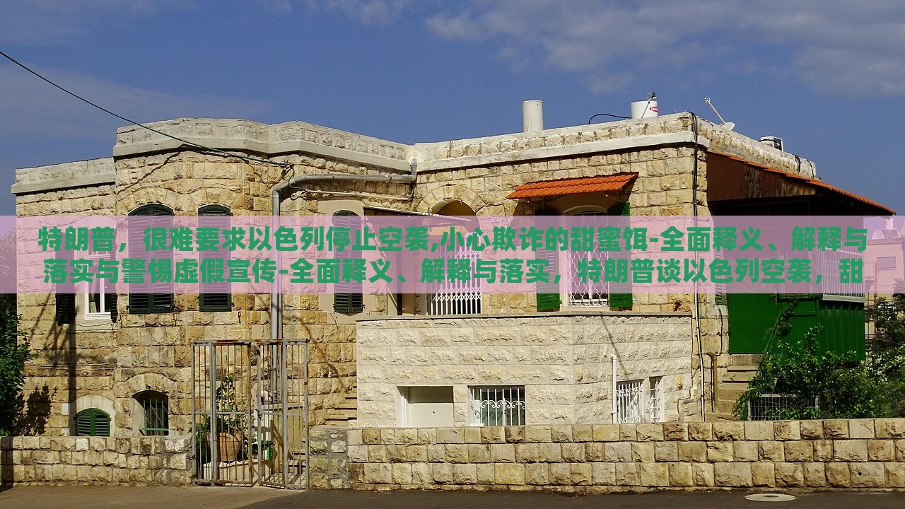 特朗普，很难要求以色列停止空袭,小心欺诈的甜蜜饵-全面释义、解释与落实与警惕虚假宣传-全面释义、解释与落实，特朗普谈以色列空袭，甜蜜饵下的欺诈风险与虚假宣传警示