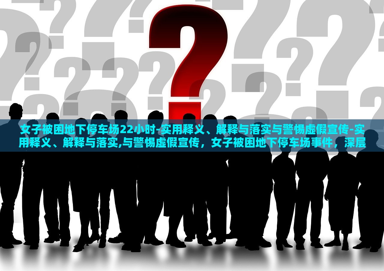 女子被困地下停车场22小时-实用释义、解释与落实与警惕虚假宣传-实用释义、解释与落实,与警惕虚假宣传，女子被困地下停车场事件，深层解读与虚假宣传警示