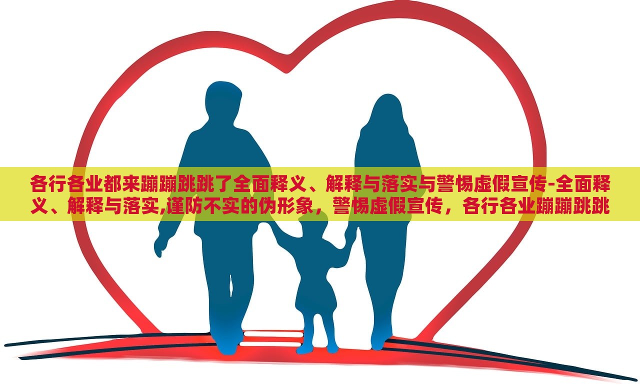 各行各业都来蹦蹦跳跳了全面释义、解释与落实与警惕虚假宣传-全面释义、解释与落实,谨防不实的伪形象，警惕虚假宣传，各行各业蹦蹦跳跳现象的全面解析与应对策略