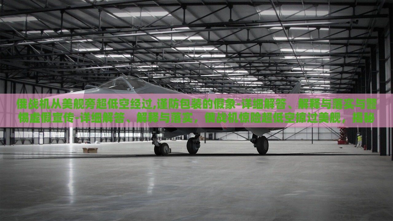 俄战机从美舰旁超低空经过,谨防包装的假象-详细解答、解释与落实与警惕虚假宣传-详细解答、解释与落实，俄战机惊险超低空掠过美舰，揭秘真相与防范虚假宣传